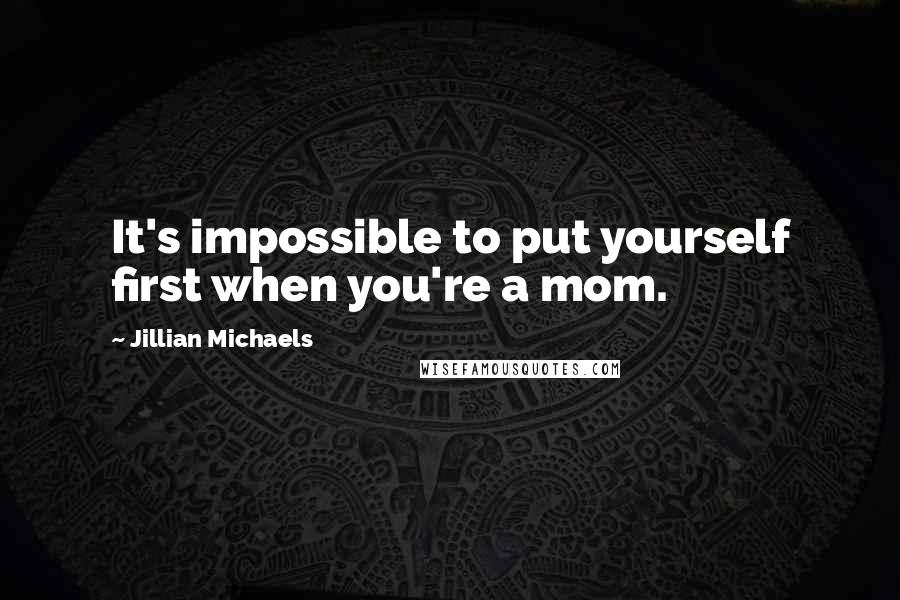 Jillian Michaels Quotes: It's impossible to put yourself first when you're a mom.