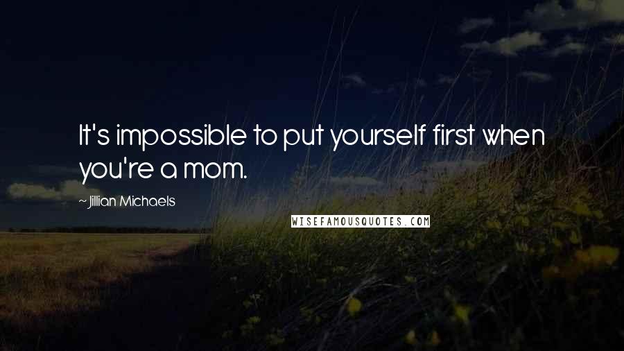 Jillian Michaels Quotes: It's impossible to put yourself first when you're a mom.
