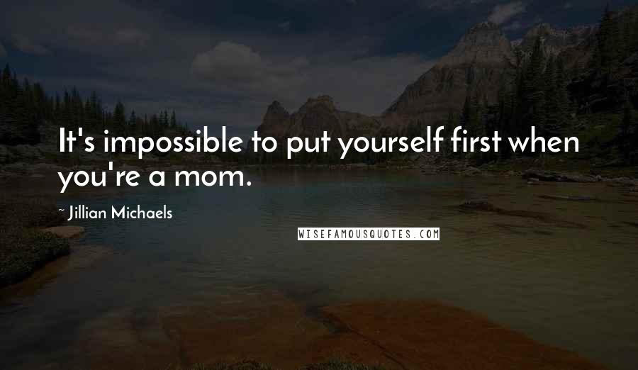 Jillian Michaels Quotes: It's impossible to put yourself first when you're a mom.