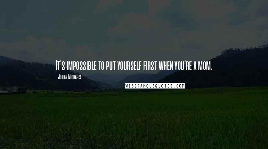 Jillian Michaels Quotes: It's impossible to put yourself first when you're a mom.