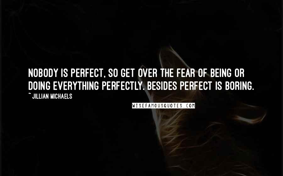 Jillian Michaels Quotes: Nobody is perfect, so get over the fear of being or doing everything perfectly. Besides perfect is boring.