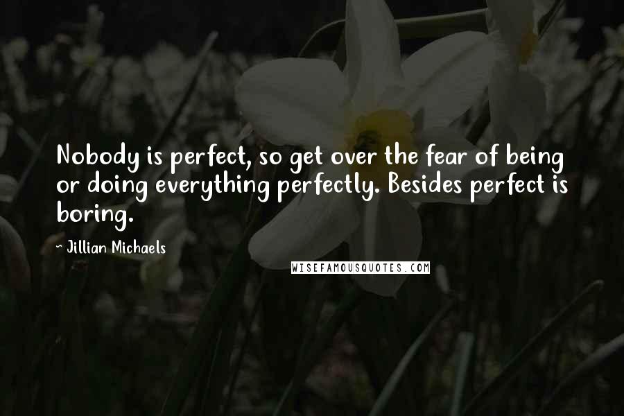 Jillian Michaels Quotes: Nobody is perfect, so get over the fear of being or doing everything perfectly. Besides perfect is boring.