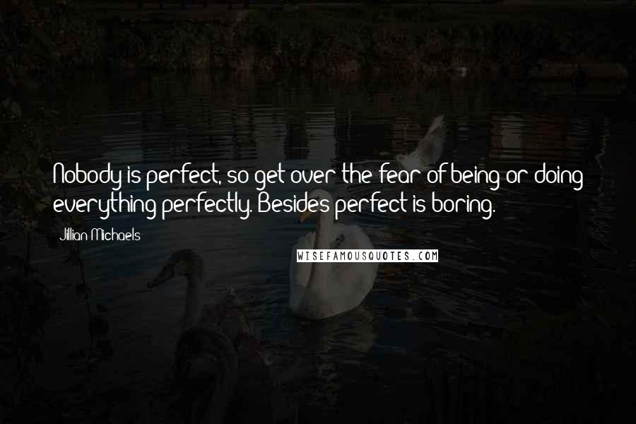 Jillian Michaels Quotes: Nobody is perfect, so get over the fear of being or doing everything perfectly. Besides perfect is boring.