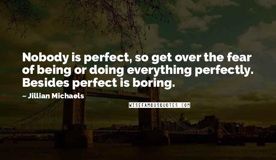 Jillian Michaels Quotes: Nobody is perfect, so get over the fear of being or doing everything perfectly. Besides perfect is boring.