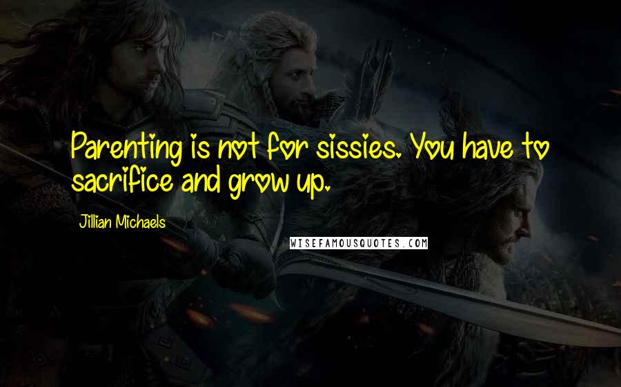 Jillian Michaels Quotes: Parenting is not for sissies. You have to sacrifice and grow up.