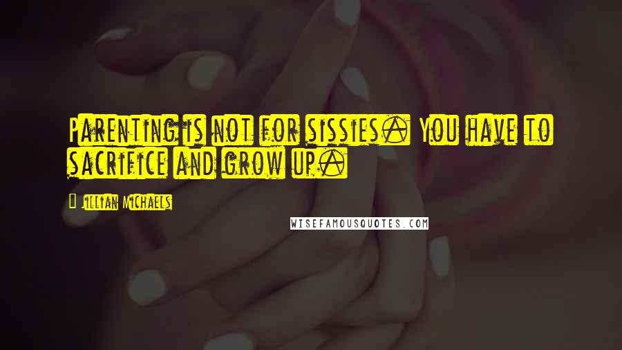 Jillian Michaels Quotes: Parenting is not for sissies. You have to sacrifice and grow up.