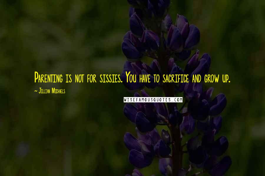 Jillian Michaels Quotes: Parenting is not for sissies. You have to sacrifice and grow up.