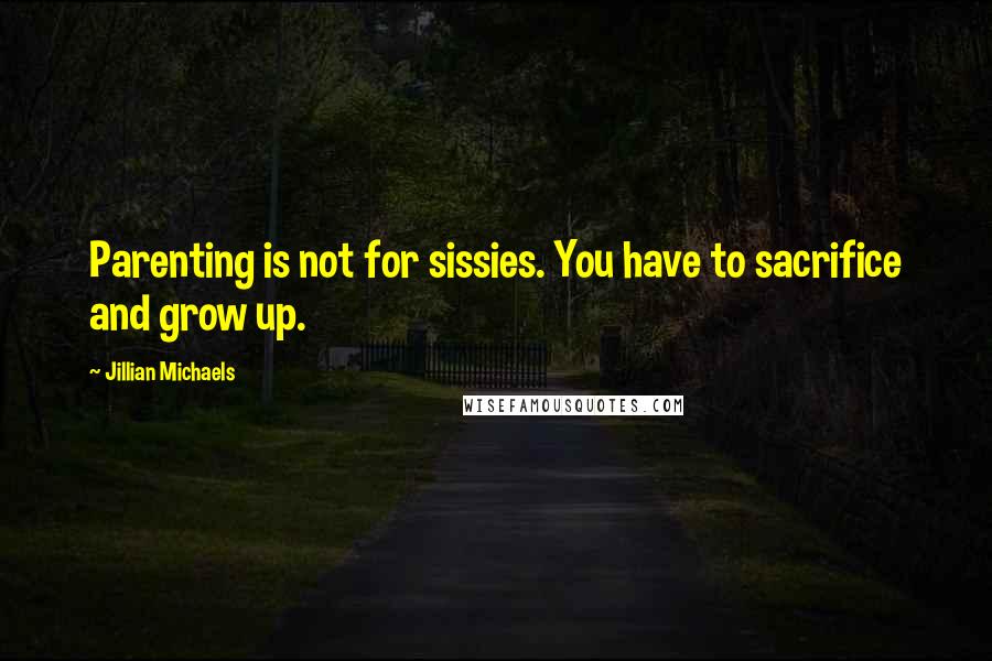 Jillian Michaels Quotes: Parenting is not for sissies. You have to sacrifice and grow up.