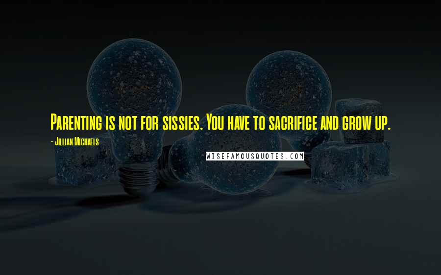 Jillian Michaels Quotes: Parenting is not for sissies. You have to sacrifice and grow up.