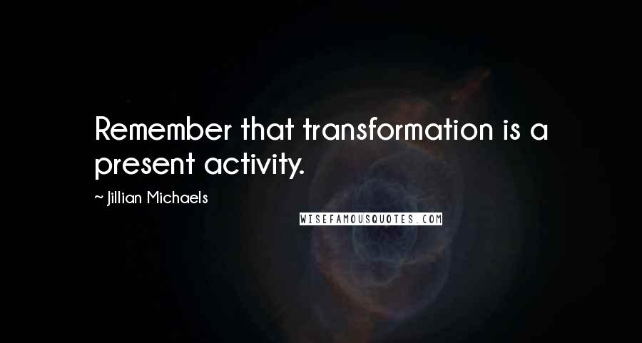 Jillian Michaels Quotes: Remember that transformation is a present activity.