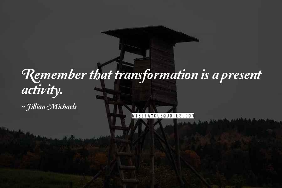 Jillian Michaels Quotes: Remember that transformation is a present activity.