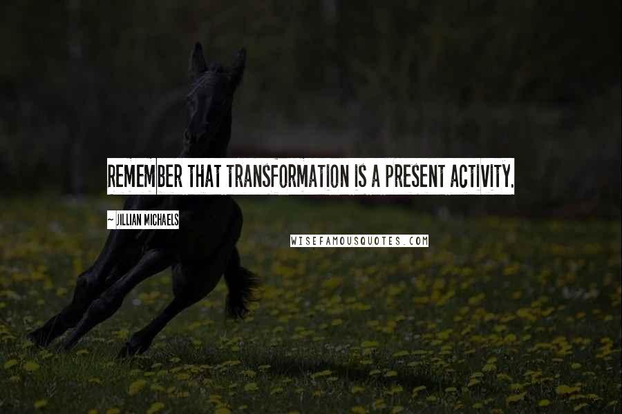 Jillian Michaels Quotes: Remember that transformation is a present activity.