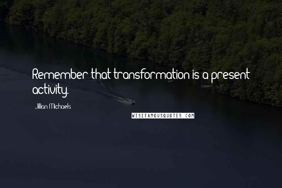 Jillian Michaels Quotes: Remember that transformation is a present activity.