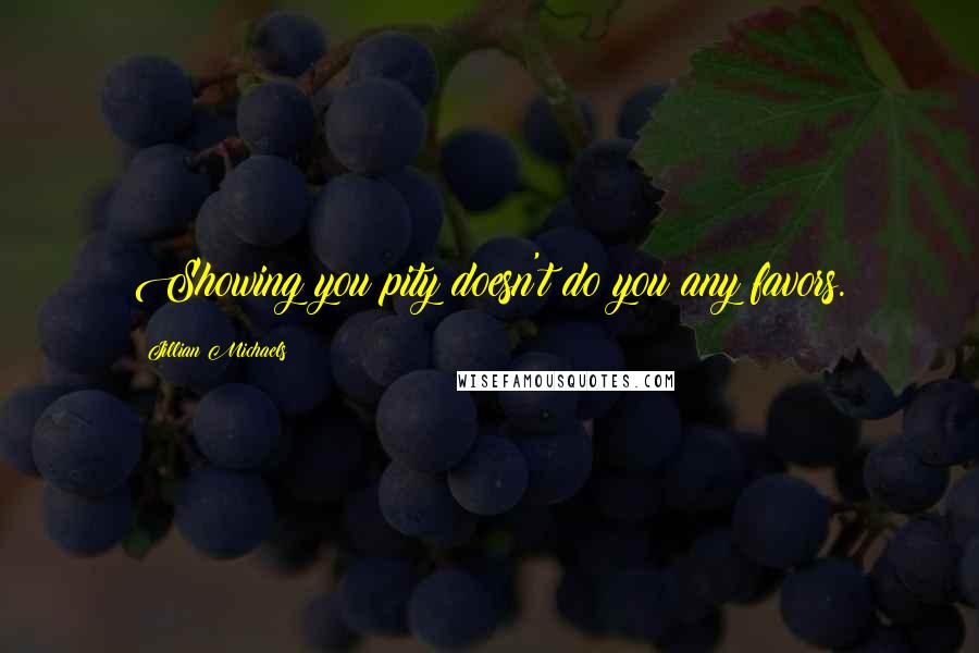 Jillian Michaels Quotes: Showing you pity doesn't do you any favors.