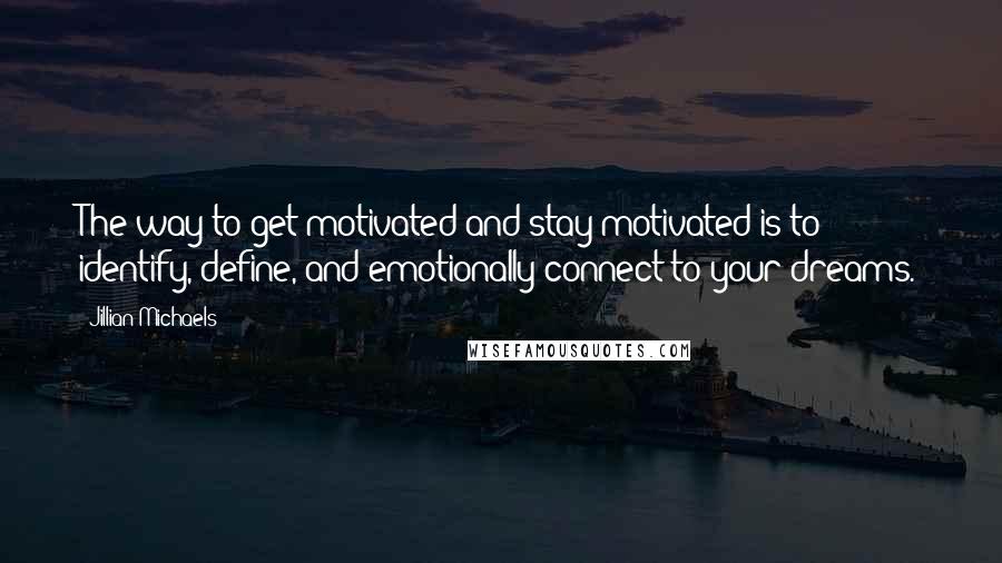 Jillian Michaels Quotes: The way to get motivated and stay motivated is to identify, define, and emotionally connect to your dreams.