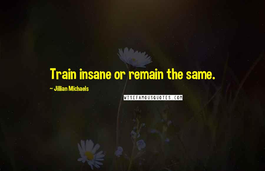 Jillian Michaels Quotes: Train insane or remain the same.