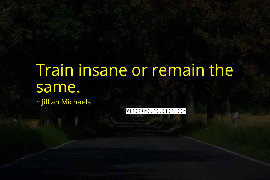 Jillian Michaels Quotes: Train insane or remain the same.