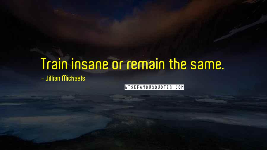 Jillian Michaels Quotes: Train insane or remain the same.