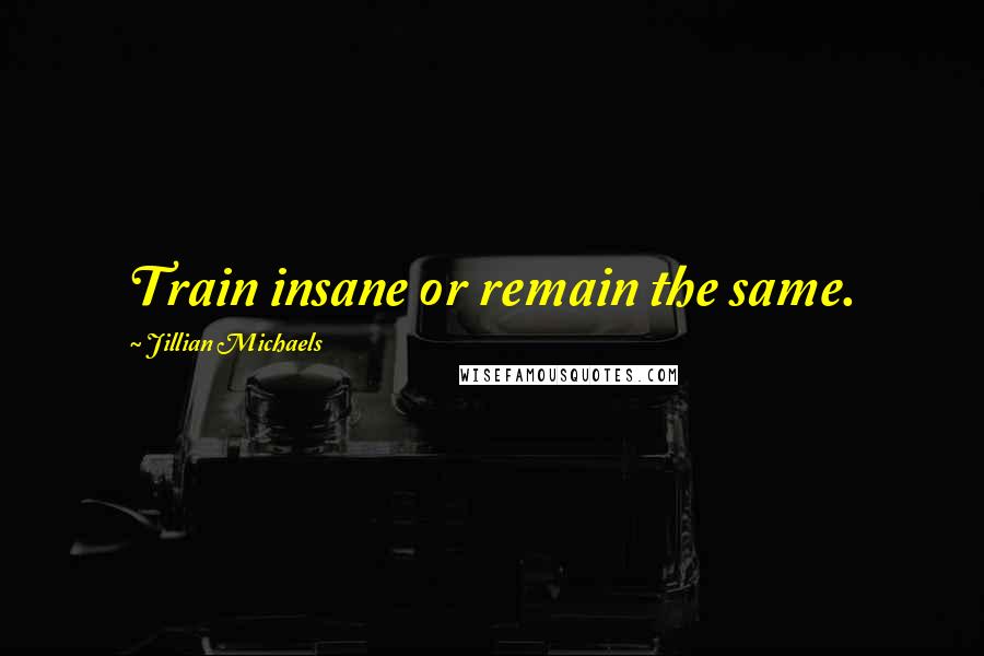Jillian Michaels Quotes: Train insane or remain the same.