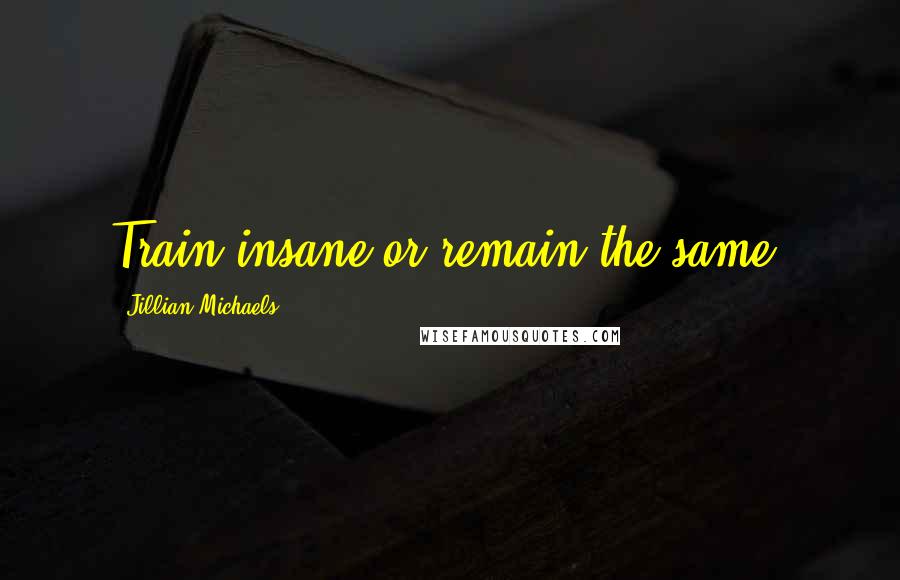 Jillian Michaels Quotes: Train insane or remain the same.