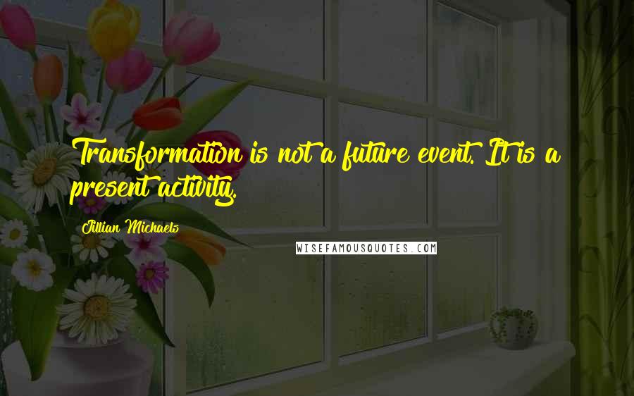 Jillian Michaels Quotes: Transformation is not a future event. It is a present activity.