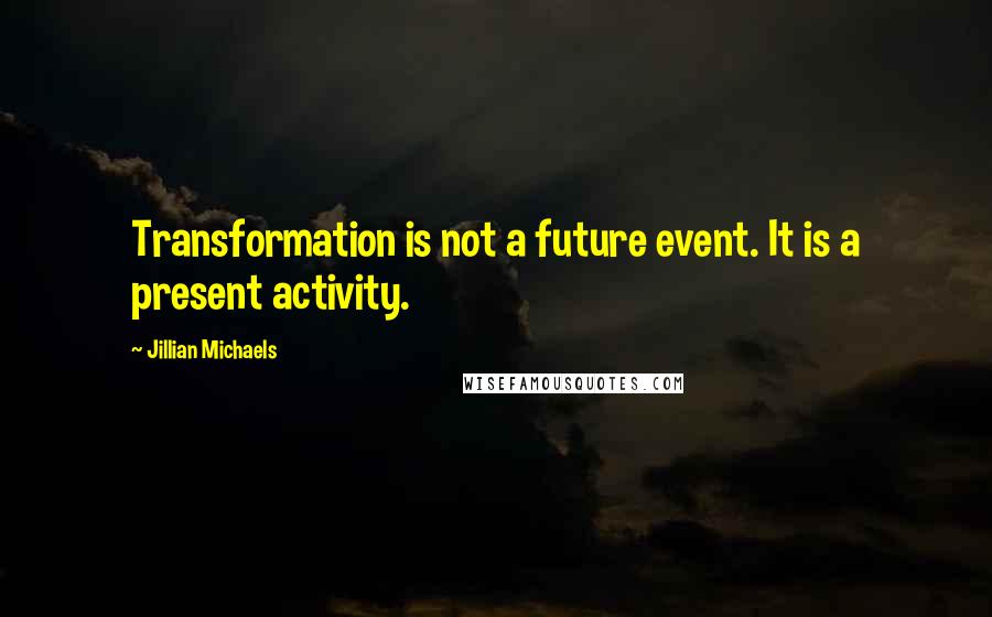 Jillian Michaels Quotes: Transformation is not a future event. It is a present activity.