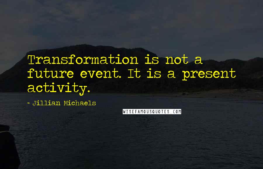 Jillian Michaels Quotes: Transformation is not a future event. It is a present activity.