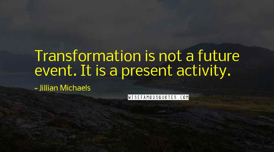 Jillian Michaels Quotes: Transformation is not a future event. It is a present activity.