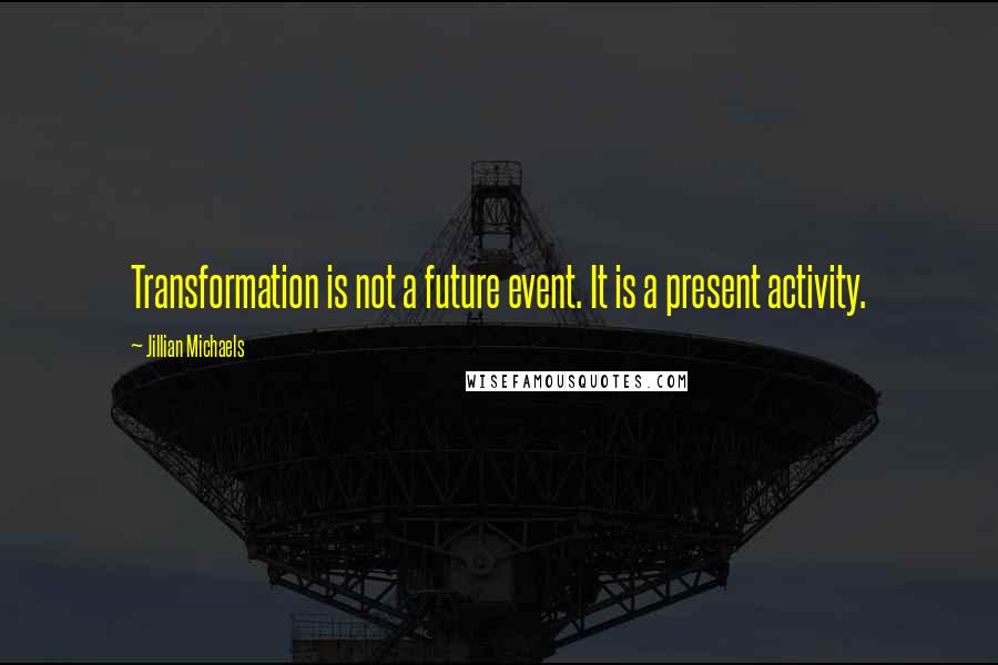 Jillian Michaels Quotes: Transformation is not a future event. It is a present activity.