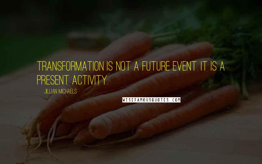 Jillian Michaels Quotes: Transformation is not a future event. It is a present activity.