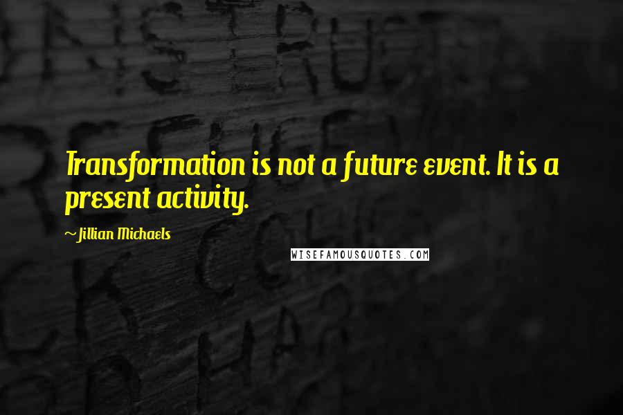 Jillian Michaels Quotes: Transformation is not a future event. It is a present activity.