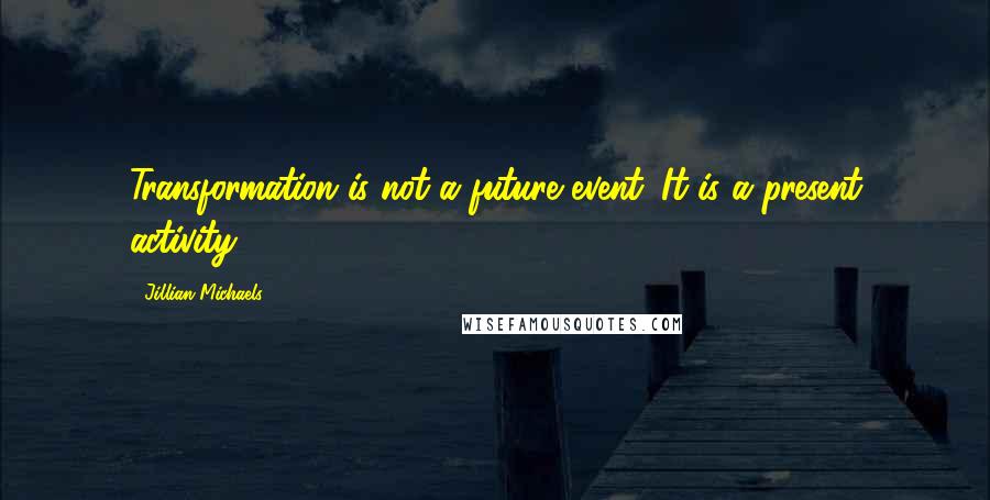 Jillian Michaels Quotes: Transformation is not a future event. It is a present activity.