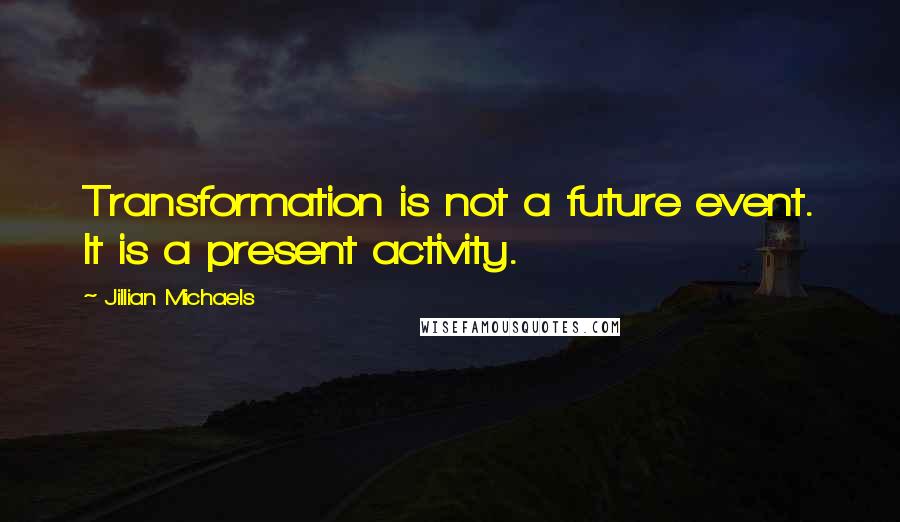 Jillian Michaels Quotes: Transformation is not a future event. It is a present activity.