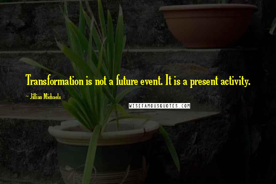 Jillian Michaels Quotes: Transformation is not a future event. It is a present activity.