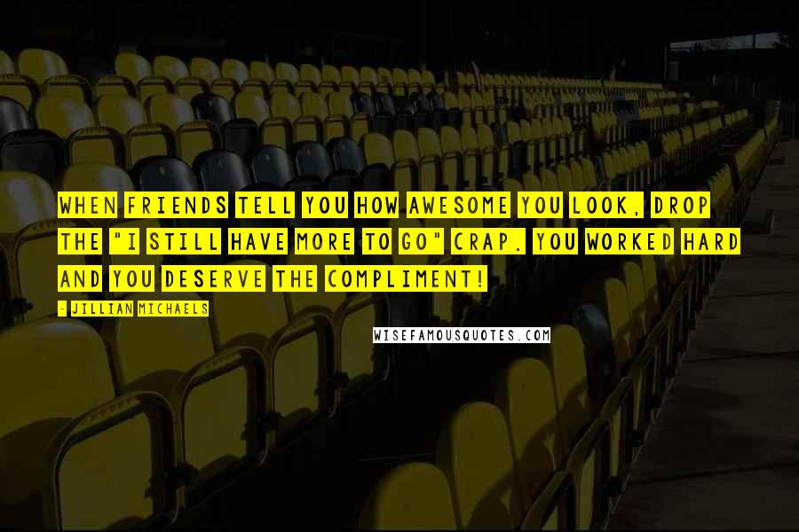 Jillian Michaels Quotes: When friends tell you how awesome you look, drop the "I still have more to go" crap. You worked hard and you deserve the compliment!