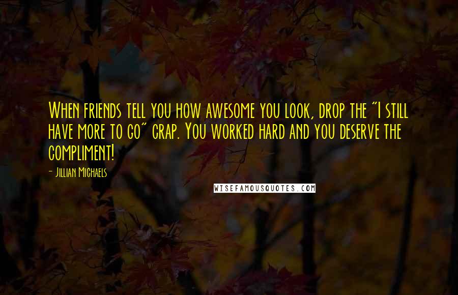 Jillian Michaels Quotes: When friends tell you how awesome you look, drop the "I still have more to go" crap. You worked hard and you deserve the compliment!