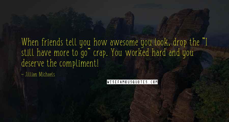 Jillian Michaels Quotes: When friends tell you how awesome you look, drop the "I still have more to go" crap. You worked hard and you deserve the compliment!