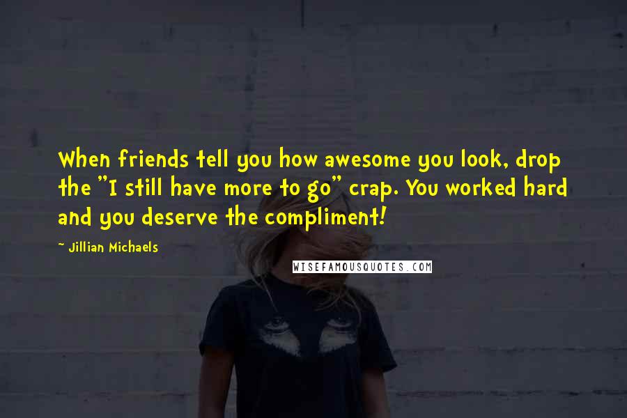 Jillian Michaels Quotes: When friends tell you how awesome you look, drop the "I still have more to go" crap. You worked hard and you deserve the compliment!