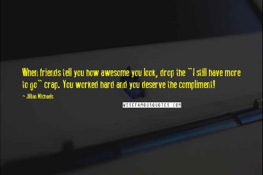 Jillian Michaels Quotes: When friends tell you how awesome you look, drop the "I still have more to go" crap. You worked hard and you deserve the compliment!