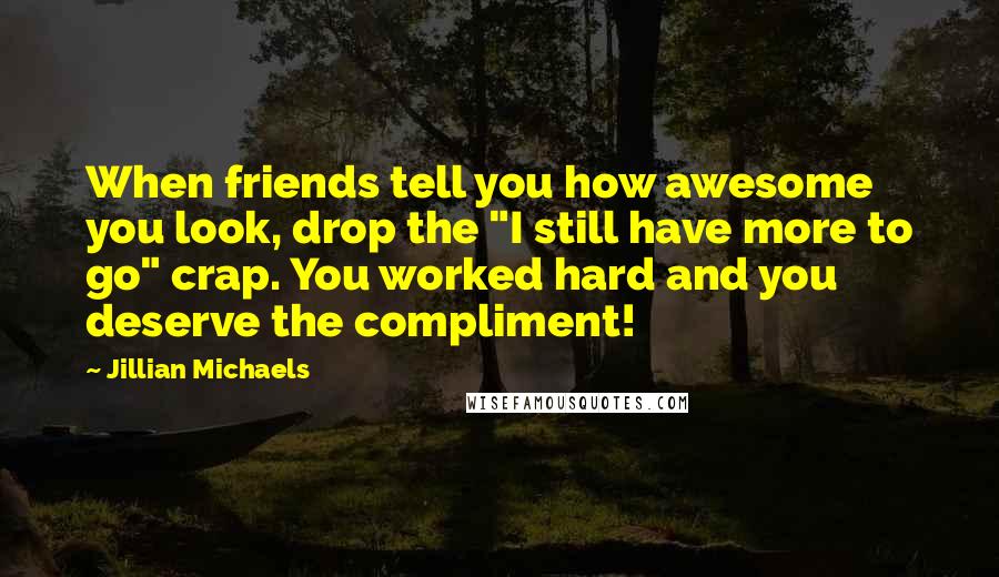 Jillian Michaels Quotes: When friends tell you how awesome you look, drop the "I still have more to go" crap. You worked hard and you deserve the compliment!