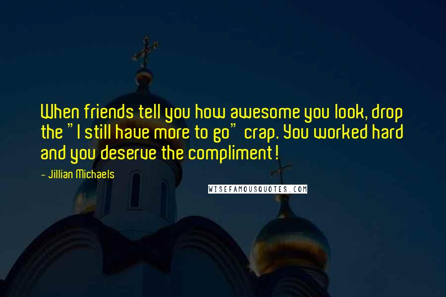 Jillian Michaels Quotes: When friends tell you how awesome you look, drop the "I still have more to go" crap. You worked hard and you deserve the compliment!