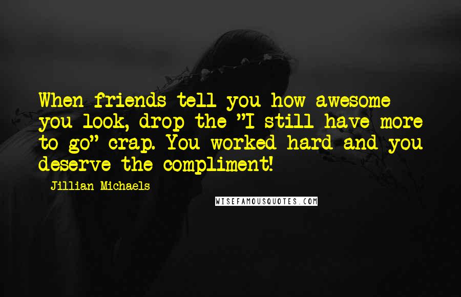 Jillian Michaels Quotes: When friends tell you how awesome you look, drop the "I still have more to go" crap. You worked hard and you deserve the compliment!