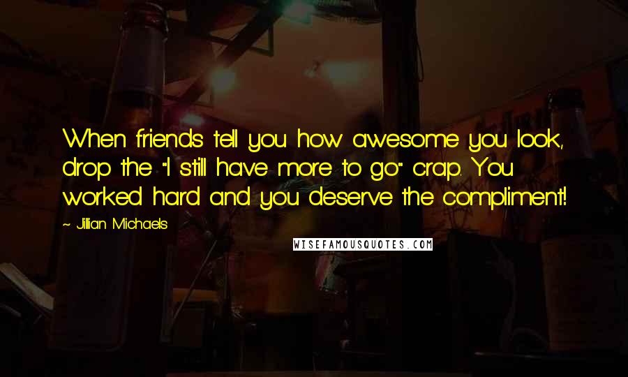 Jillian Michaels Quotes: When friends tell you how awesome you look, drop the "I still have more to go" crap. You worked hard and you deserve the compliment!