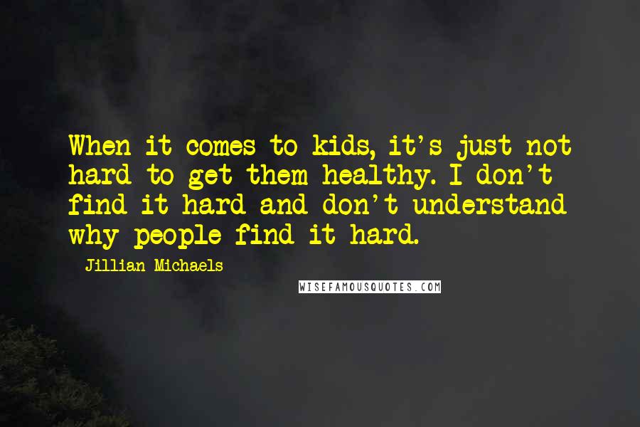 Jillian Michaels Quotes: When it comes to kids, it's just not hard to get them healthy. I don't find it hard and don't understand why people find it hard.