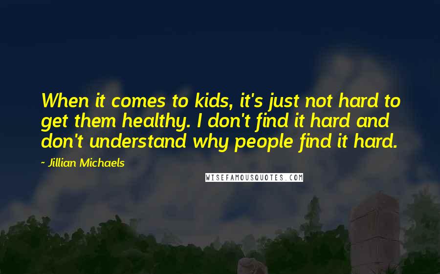 Jillian Michaels Quotes: When it comes to kids, it's just not hard to get them healthy. I don't find it hard and don't understand why people find it hard.