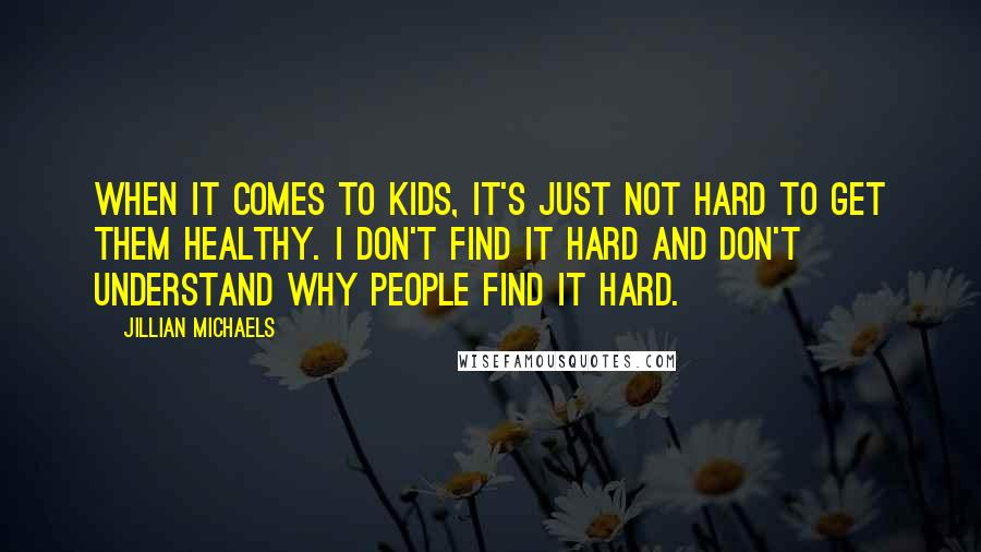 Jillian Michaels Quotes: When it comes to kids, it's just not hard to get them healthy. I don't find it hard and don't understand why people find it hard.