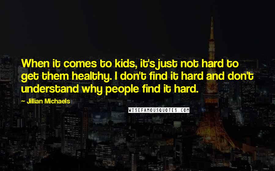 Jillian Michaels Quotes: When it comes to kids, it's just not hard to get them healthy. I don't find it hard and don't understand why people find it hard.