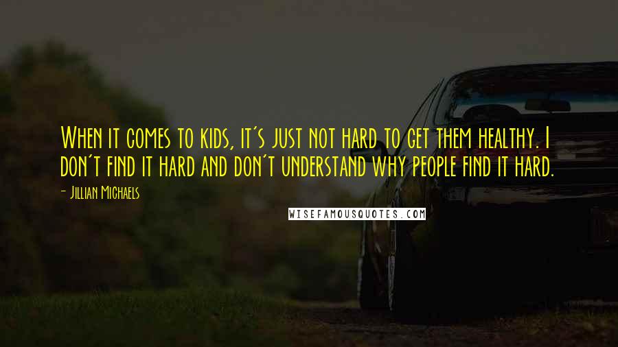 Jillian Michaels Quotes: When it comes to kids, it's just not hard to get them healthy. I don't find it hard and don't understand why people find it hard.