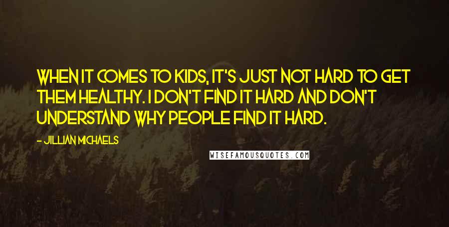 Jillian Michaels Quotes: When it comes to kids, it's just not hard to get them healthy. I don't find it hard and don't understand why people find it hard.