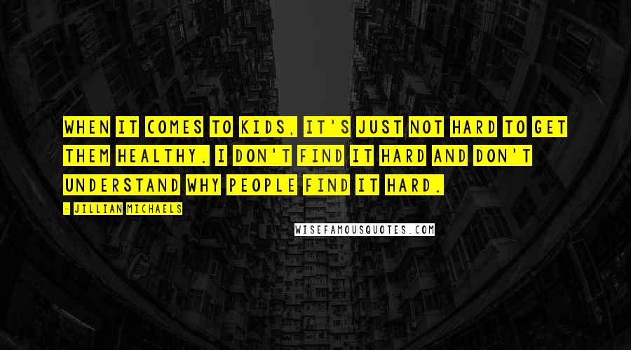 Jillian Michaels Quotes: When it comes to kids, it's just not hard to get them healthy. I don't find it hard and don't understand why people find it hard.